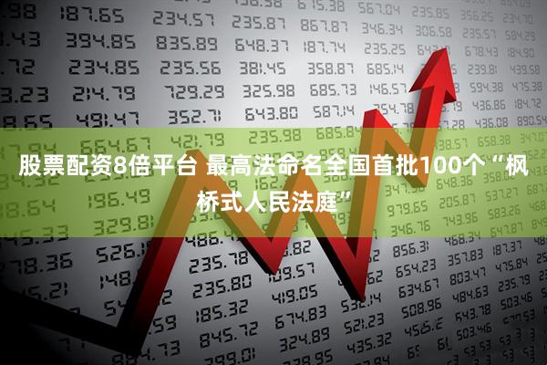 股票配资8倍平台 最高法命名全国首批100个“枫桥式人民法庭”