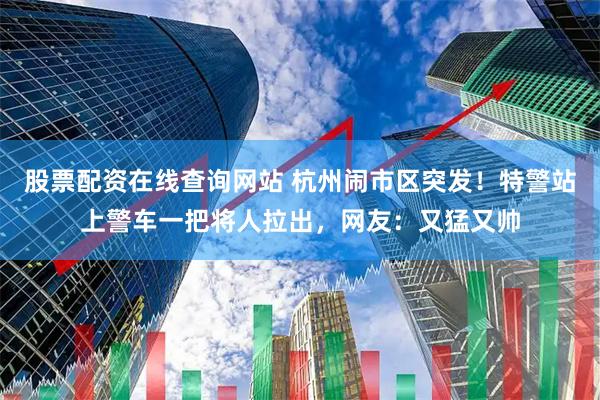 股票配资在线查询网站 杭州闹市区突发！特警站上警车一把将人拉出，网友：又猛又帅